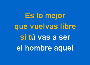 Es lo mejor
que vuelvas libre

Si tL'I vas a ser
el hombre aquel