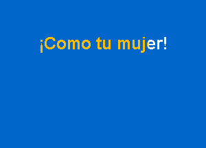 iComo tu mujer!