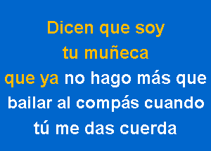 Dicen que soy
tu murieca

que ya no hago me'ls que
bailar al compa'ls cuando
tL'I me das cuerda