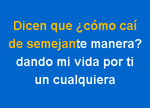 Dicen que g,c6mo cai
de semejante manera?

dando mi Vida por ti
un cualquiera