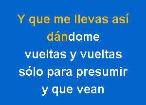 Y que me Ilevas asi
daindome

vueltas y vueltas
s6lo para presumir
y que vean