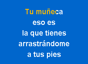 Tu muf1eca
eso es

la que tienes
arrastrandome
a tus pies