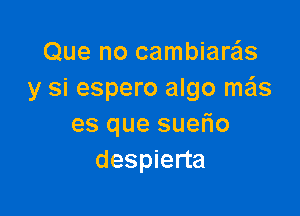 Que no cambiare'ls
y si espero algo m3

es que sueFIo
despierta