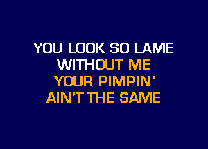 YOU LOOK SO LAME
WITHOUT ME

YOUR PIMPIN'
AIN'T THE SAME