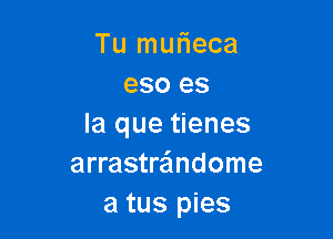 Tu muf1eca
eso es

la que tienes
arrastrandome
a tus pies