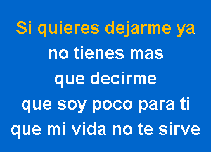 Si quieres dejarme ya
no tienes mas

que decirme
que soy poco para ti
que mi Vida no te sirve