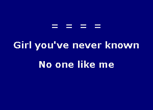 Girl you've never known

No one like me