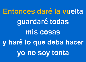 Entonces am la vuelta
guardaw todas
mis cosas
y hart'e lo que deba hacer

yo no soy tonta