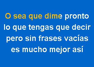 0 sea que dime pronto
lo que tengas que decir
pero sin frases vacias
es mucho mejor asi