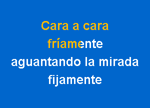 Cara a cara
friamente

aguantando la mirada
fijamente