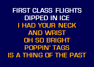 FIRST CLASS FLIGHTS
DIPPED IN ICE
I HAD YOUR NECK
AND WRIST
OH 50 BRIGHT
POPPIN' TAGS
IS A THING OF THE PAST