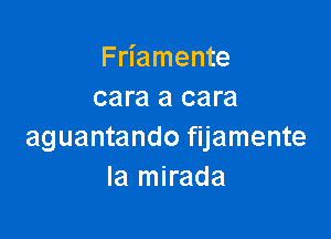 Friamente
cara a cara

aguantando fijamente
Ia mirada