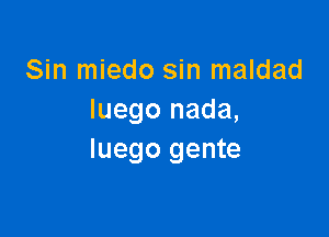 Sin miedo sin maldad
Iuego nada,

Iuego gente