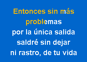 Entonces sin meis
problemas

por la (mica salida
saldrc-S sin dejar
ni rastro, de tu Vida