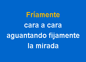 Friamente
cara a cara

aguantando fijamente
Ia mirada