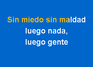 Sin miedo sin maldad
Iuego nada,

Iuego gente