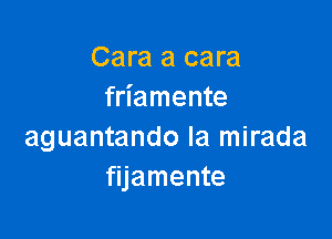 Cara a cara
friamente

aguantando la mirada
fijamente