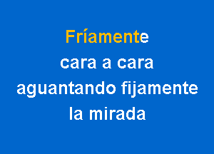 Friamente
cara a cara

aguantando fijamente
Ia mirada