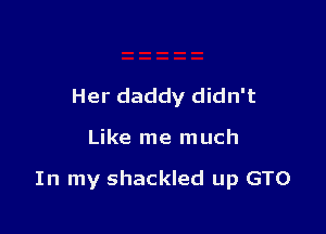 Her daddy didn't

Like me much

In my shackled up GTO