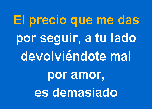 El precio que me das
por seguir, a tu lado

devolvic5.ndote mal
por amor,
es demasiado