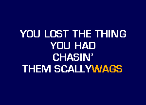 YOU LOST THE THING
YOU HAD

CHASIN'
THEM SCALLYWAGS