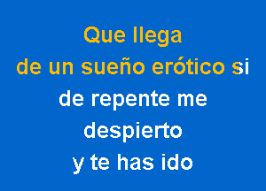 Que Ilega
de un suetio er6tico si

de repente me
despierto
y te has ido