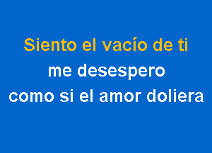 Siento el vacio de ti
me desespero

como si el amor doliera