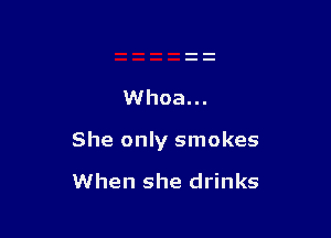 Whoa...

She only smokes

When she drinks