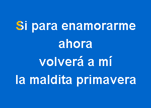 Si para enamorarme
ahora

volvere'l a mi
Ia maldita primavera