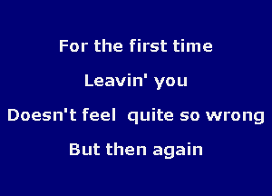 For the first time

Leavin' you

Doesn't feel quite so wrong

But then again