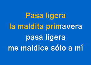 Pasa ligera
Ia maldita primavera

pasa ligera
me maldice s6lo a mi