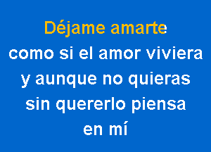 De'zjame amarte
como si el amor viviera

y aunque no quieras
sin quererlo piensa
en mi