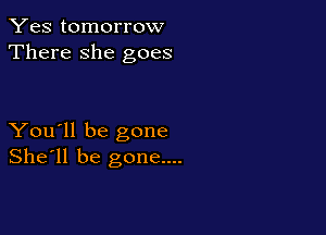 Yes tomorrow
There she goes

You'll be gone
She'll be gone....