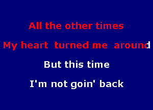 But this time

I'm not goin' back