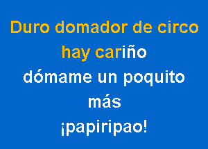 Duro domador de circo
hay carifio

d6mame un poquito
me'ls
ipapiripao!