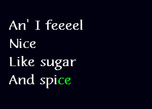 An' I feeeel
Nice

Like sugar
And spice