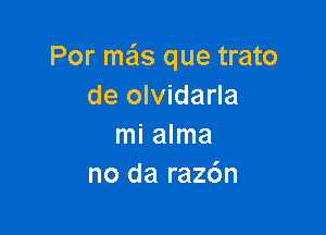 Por me'ls que trato
de olvidarla

mi alma
no da raz6n