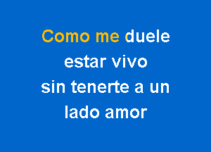 Como me duele
estar vivo

sin tenerte a un
Iado amor