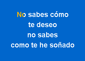 No sabes c6mo
te deseo

no sabes
como te he soriado