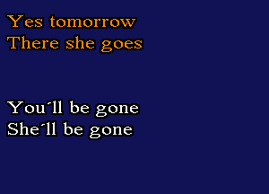 Yes tomorrow
There she goes

You'll be gone
She'll be gone