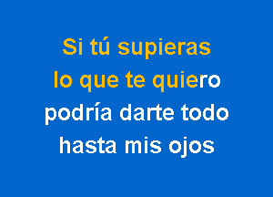 Si tL'I supieras
lo que te quiero

podria darte todo
hasta mis ojos
