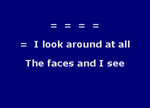 z I look around at all

The faces and I see