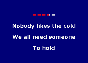 Nobody likes the cold

We all need someone

To hold