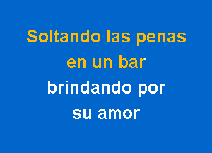 Soltando las penas
en un bar

brindando por
su amor