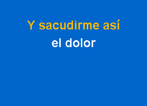 Y sacudirme asi
el dolor