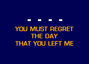 YOU MUST REGRET

THE DAY
THAT YOU LEFT ME