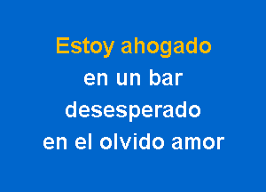 Estoy ahogado
en un bar

desesperado
en el olvido amor