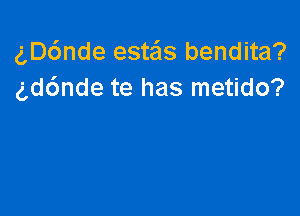 gDc'mde esteis bendita?
gddnde te has metido?