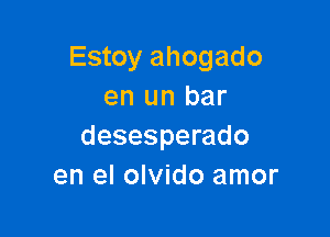 Estoy ahogado
en un bar

desesperado
en el olvido amor