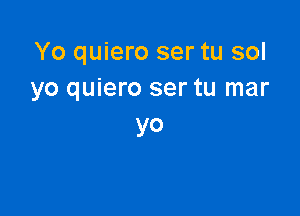 Yo quiero ser tu sol
yo quiero ser tu mar

yo